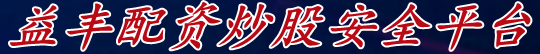 益丰配资炒股安全平台_有实力的股票杠杆平台_益丰配资杠杠安全平台