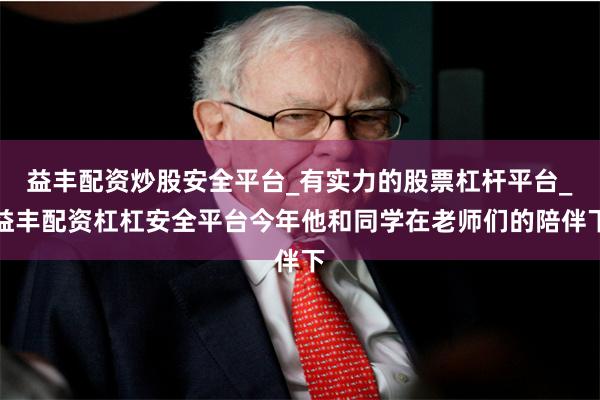 益丰配资炒股安全平台_有实力的股票杠杆平台_益丰配资杠杠安全平台今年他和同学在老师们的陪伴下