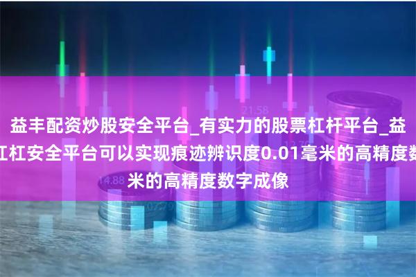 益丰配资炒股安全平台_有实力的股票杠杆平台_益丰配资杠杠安全平台可以实现痕迹辨识度0.01毫米的高精度数字成像