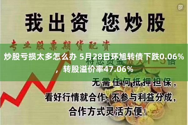 炒股亏损太多怎么办 5月28日环旭转债下跌0.06%，转股溢价率47.06%