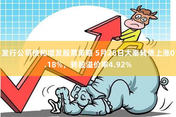 发行公司债和增发股票策略 5月28日大秦转债上涨0.18%，转股溢价率4.92%