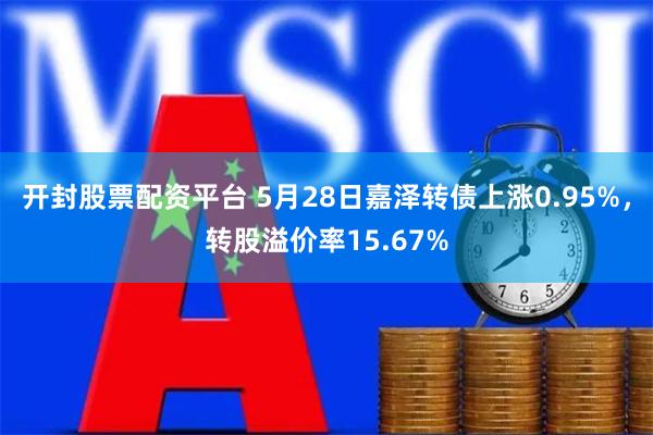 开封股票配资平台 5月28日嘉泽转债上涨0.95%，转股溢价率15.67%