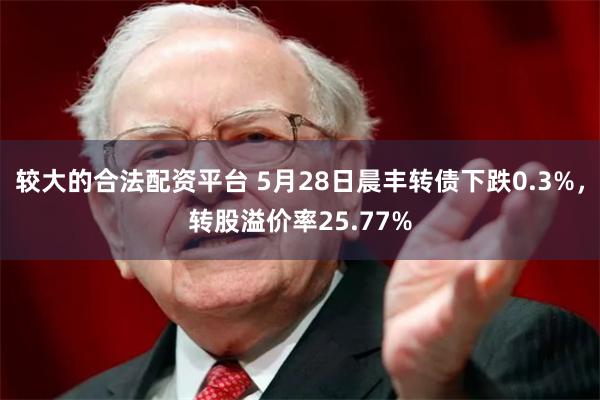 较大的合法配资平台 5月28日晨丰转债下跌0.3%，转股溢价率25.77%