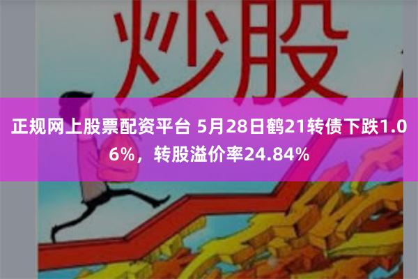 正规网上股票配资平台 5月28日鹤21转债下跌1.06%，转股溢价率24.84%