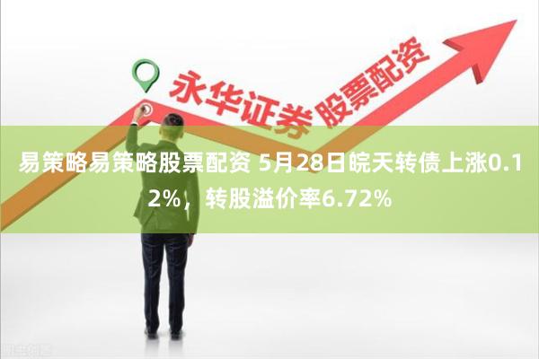 易策略易策略股票配资 5月28日皖天转债上涨0.12%，转股溢价率6.72%