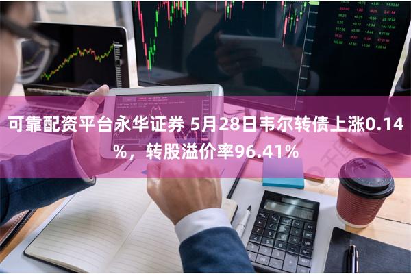 可靠配资平台永华证券 5月28日韦尔转债上涨0.14%，转股溢价率96.41%