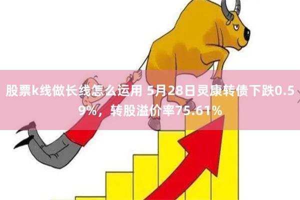 股票k线做长线怎么运用 5月28日灵康转债下跌0.59%，转股溢价率75.61%