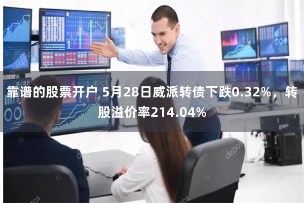 靠谱的股票开户 5月28日威派转债下跌0.32%，转股溢价率214.04%