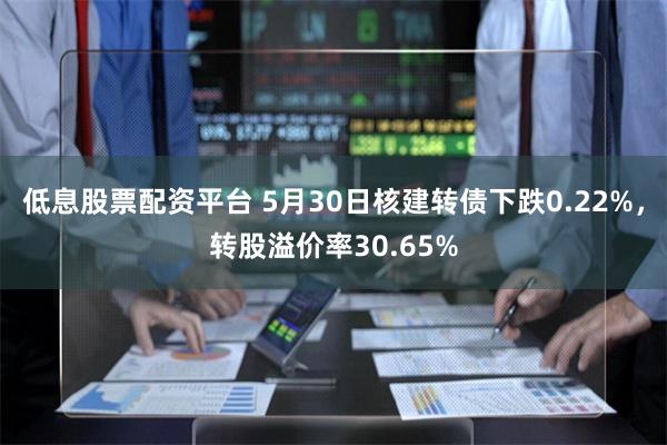 低息股票配资平台 5月30日核建转债下跌0.22%，转股溢价率30.65%