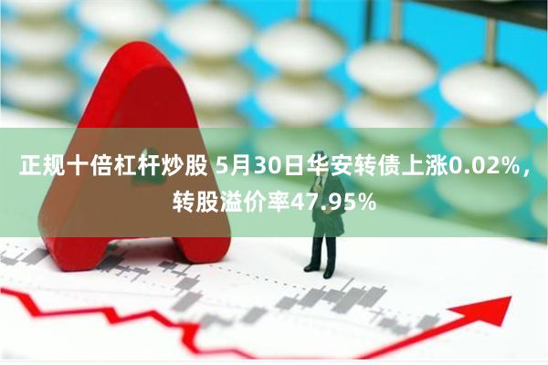 正规十倍杠杆炒股 5月30日华安转债上涨0.02%，转股溢价率47.95%