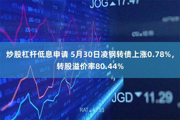 炒股杠杆低息申请 5月30日凌钢转债上涨0.78%，转股溢价率80.44%