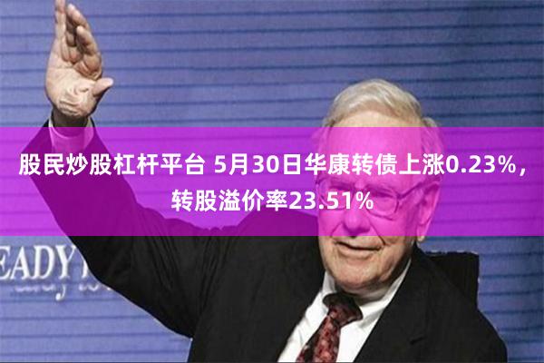 股民炒股杠杆平台 5月30日华康转债上涨0.23%，转股溢价率23.51%