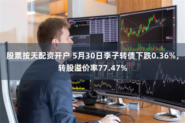 股票按天配资开户 5月30日李子转债下跌0.36%，转股溢价率77.47%