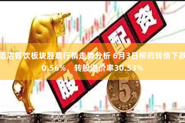 酒店餐饮板块股票行情走势分析 6月3日柳药转债下跌0.56%，转股溢价率30.53%