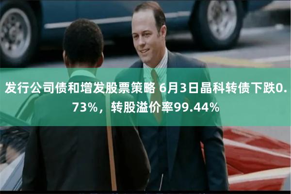 发行公司债和增发股票策略 6月3日晶科转债下跌0.73%，转股溢价率99.44%