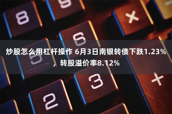 炒股怎么用杠杆操作 6月3日南银转债下跌1.23%，转股溢价率8.12%