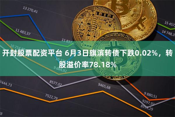 开封股票配资平台 6月3日旗滨转债下跌0.02%，转股溢价率78.18%