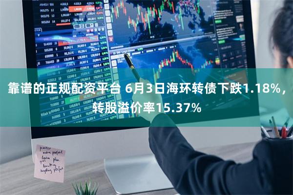 靠谱的正规配资平台 6月3日海环转债下跌1.18%，转股溢价率15.37%