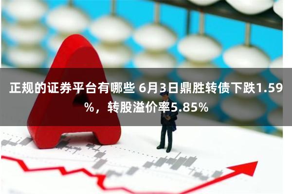 正规的证券平台有哪些 6月3日鼎胜转债下跌1.59%，转股溢价率5.85%