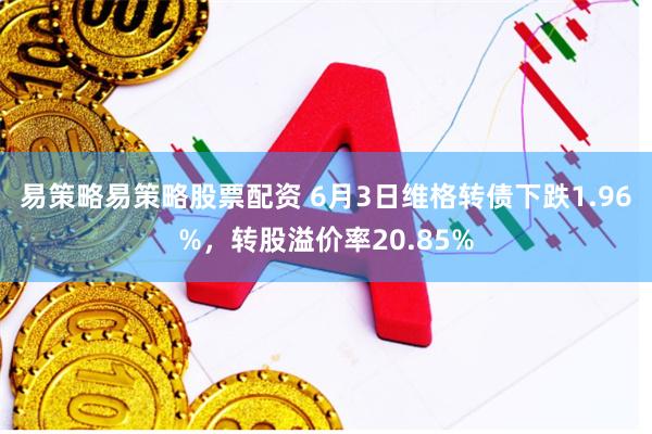 易策略易策略股票配资 6月3日维格转债下跌1.96%，转股溢价率20.85%