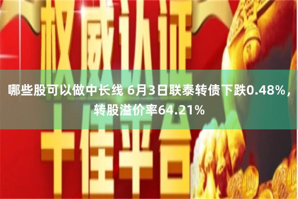 哪些股可以做中长线 6月3日联泰转债下跌0.48%，转股溢价率64.21%