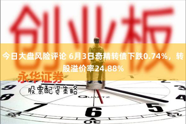 今日大盘风险评论 6月3日奇精转债下跌0.74%，转股溢价率24.88%