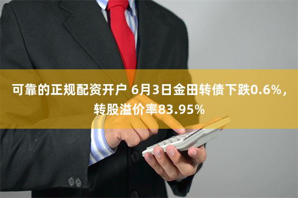 可靠的正规配资开户 6月3日金田转债下跌0.6%，转股溢价率83.95%