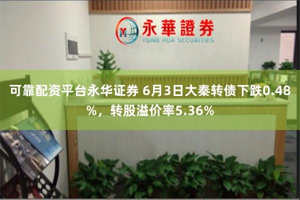 可靠配资平台永华证券 6月3日大秦转债下跌0.48%，转股溢价率5.36%