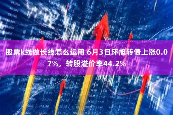 股票k线做长线怎么运用 6月3日环旭转债上涨0.07%，转股溢价率44.2%