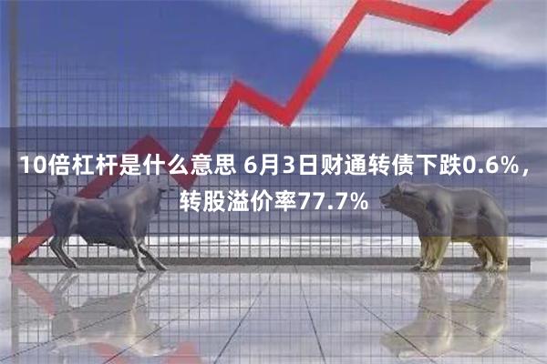 10倍杠杆是什么意思 6月3日财通转债下跌0.6%，转股溢价率77.7%