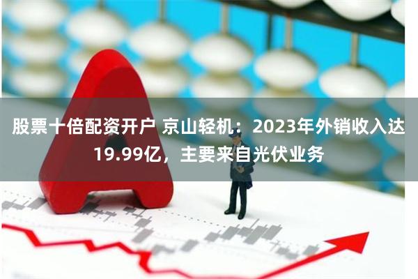 股票十倍配资开户 京山轻机：2023年外销收入达19.99亿，主要来自光伏业务