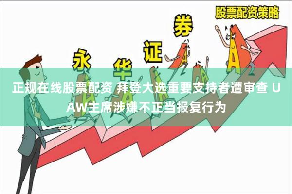 正规在线股票配资 拜登大选重要支持者遭审查 UAW主席涉嫌不正当报复行为