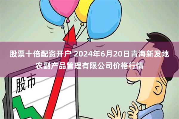 股票十倍配资开户 2024年6月20日青海新发地农副产品管理有限公司价格行情