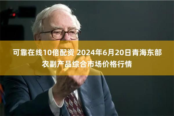 可靠在线10倍配资 2024年6月20日青海东部农副产品综合市场价格行情