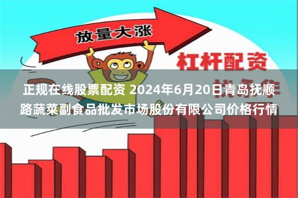 正规在线股票配资 2024年6月20日青岛抚顺路蔬菜副食品批发市场股份有限公司价格行情