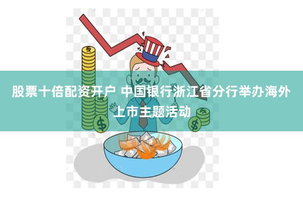 股票十倍配资开户 中国银行浙江省分行举办海外上市主题活动