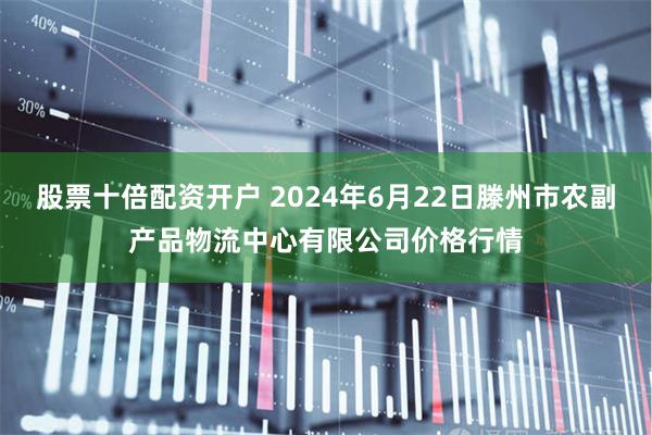 股票十倍配资开户 2024年6月22日滕州市农副产品物流中心有限公司价格行情