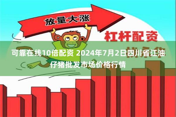 可靠在线10倍配资 2024年7月2日四川省江油仔猪批发市场价格行情