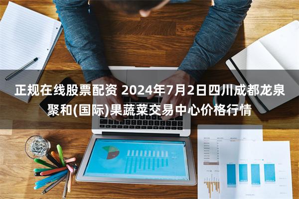 正规在线股票配资 2024年7月2日四川成都龙泉聚和(国际)果蔬菜交易中心价格行情