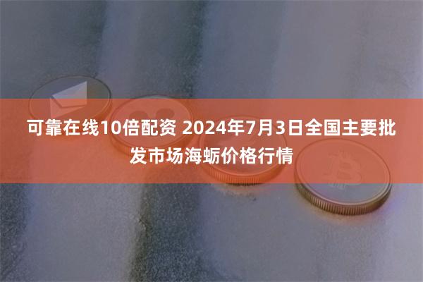 可靠在线10倍配资 2024年7月3日全国主要批发市场海蛎价格行情