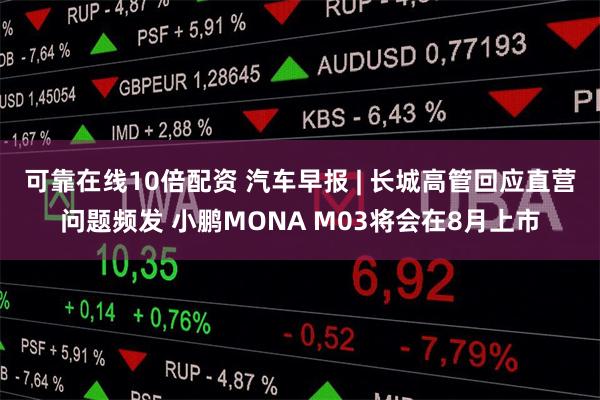 可靠在线10倍配资 汽车早报 | 长城高管回应直营问题频发 小鹏MONA M03将会在8月上市