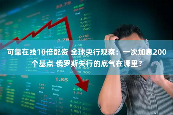 可靠在线10倍配资 全球央行观察：一次加息200个基点 俄罗斯央行的底气在哪里？