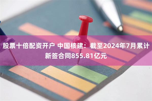 股票十倍配资开户 中国核建：截至2024年7月累计新签合同855.81亿元