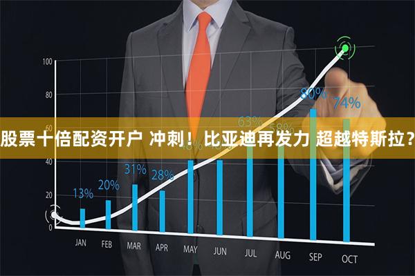 股票十倍配资开户 冲刺！比亚迪再发力 超越特斯拉？