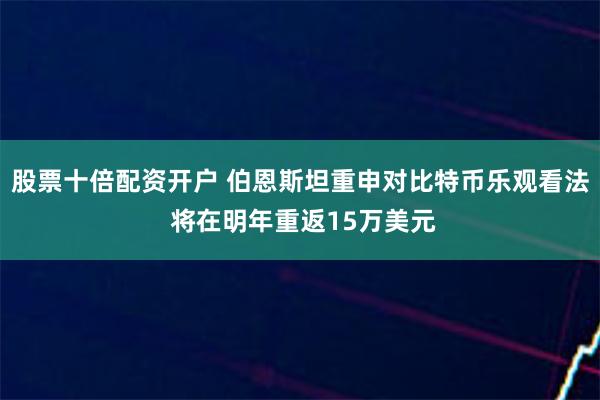 股票十倍配资开户 伯恩斯坦重申对比特币乐观看法 将在明年重返15万美元