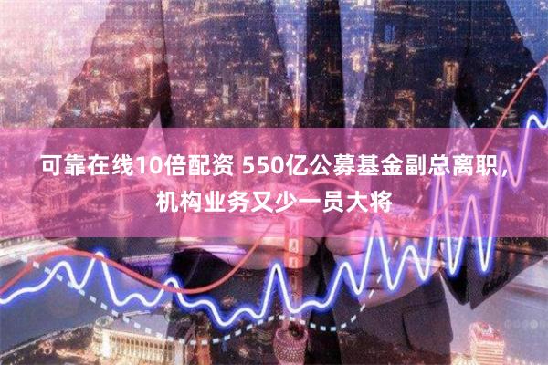 可靠在线10倍配资 550亿公募基金副总离职，机构业务又少一员大将