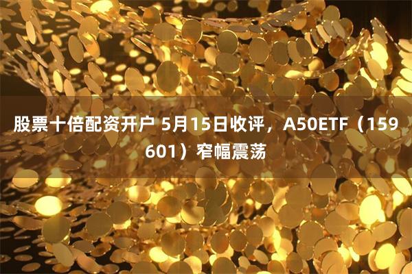 股票十倍配资开户 5月15日收评，A50ETF（159601）窄幅震荡