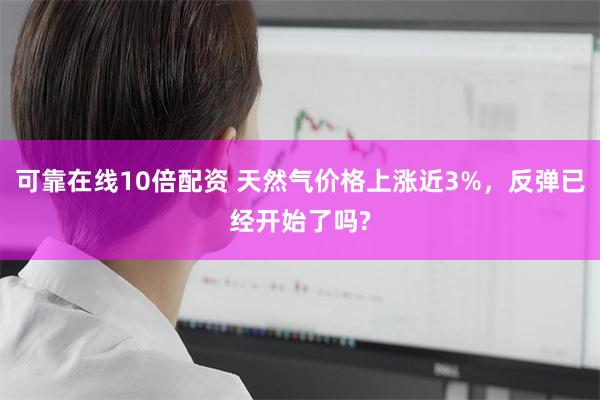 可靠在线10倍配资 天然气价格上涨近3%，反弹已经开始了吗?