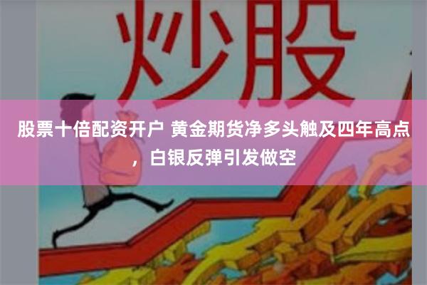 股票十倍配资开户 黄金期货净多头触及四年高点，白银反弹引发做空