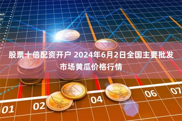 股票十倍配资开户 2024年6月2日全国主要批发市场黄瓜价格行情